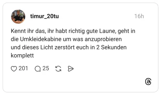 Kennt ihr das, ihr habt richtig gute Laune, geht in die Umkleidekabine um was anzuprobieren und dieses Licht zerstört euch in 2 Sekunden komplett