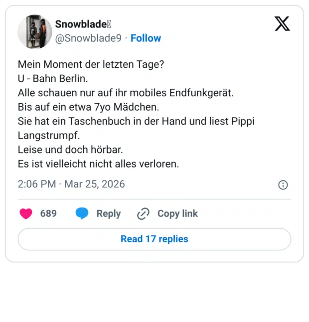Mein Moment der letzten Tage? U - Bahn Berlin. Alle schauen nur auf ihr mobiles Endfunkgerät. Bis auf ein etwa 7yo Mädchen. Sie hat ein Taschenbuch in der Hand und liest Pippi Langstrumpf. Leise und doch hörbar. Es ist vielleicht nicht alles verloren.