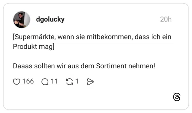 [Supermärkte, wenn sie mitbekommen, dass ich ein Produkt mag] Daaas sollten wir aus dem Sortiment nehmen!