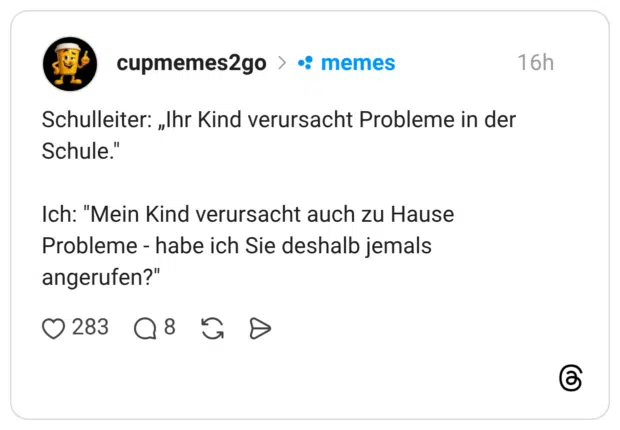 Schulleiter: „Ihr Kind verursacht Probleme in der Schule." Ich: "Mein Kind verursacht auch zu Hause Probleme - habe ich Sie deshalb jemals angerufen?
