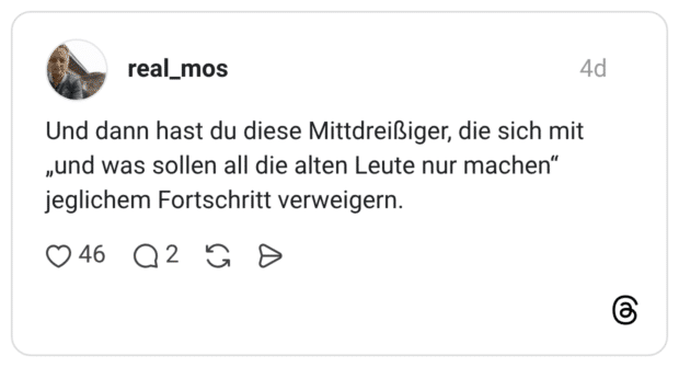 Und dann hast du diese Mittdreißiger, die sich mit „und was sollen all die alten Leute nur machen" jeglichem Fortschritt verweigern.