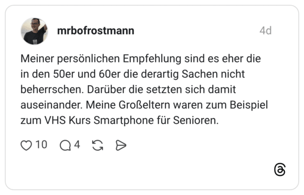 Meiner persönlichen Empfehlung sind es eher die in den 50er und 60er die derartig Sachen nicht beherrschen. Darüber die setzten sich damit auseinander. Meine Großeltern waren zum Beispiel zum VHS Kurs Smartphone für Senioren.