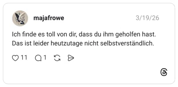 Ich finde es toll von dir, dass du ihm geholfen hast. Das ist leider heutzutage nicht selbstverständlich.