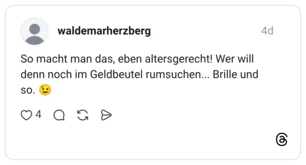 So macht man das, eben altersgerecht! Wer will denn noch im Geldbeutel rumsuchen... Brille und So.