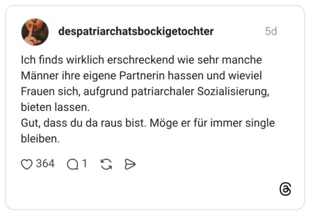 Ich finds wirklich erschreckend wie sehr manche Männer ihre eigene Partnerin hassen und wieviel Frauen sich, aufgrund patriarchaler Sozialisierung, bieten lassen. Gut, dass du da raus bist. Möge er für immer single bleiben.