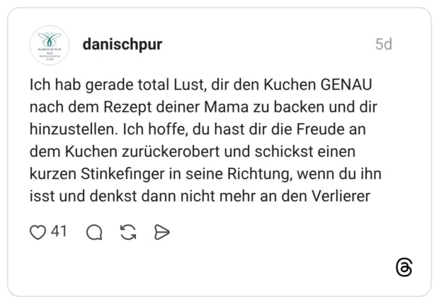 Ich hab gerade total Lust, dir den Kuchen GENAU nach dem Rezept deiner Mama zu backen und dir hinzustellen. Ich hoffe, du hast dir die Freude an dem Kuchen zurückerobert und schickst einen kurzen Stinkefinger in seine Richtung, wenn du ihn isst und denkst dann nicht mehr an den Verlierer