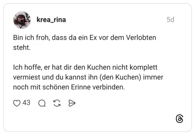 Bin ich froh, dass da ein Ex vor dem Verlobten steht. Ich hoffe, er hat dir den Kuchen nicht komplett vermiest und du kannst ihn (den Kuchen) immer noch mit schönen Erinne verbinden.