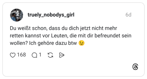 Du weißt schon, dass du dich jetzt nicht mehr retten kannst vor Leuten, die mit dir befreundet sein wollen? Ich gehöre dazu btw