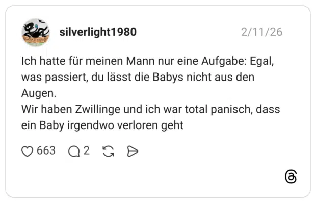 Ich hatte für meinen Mann nur eine Aufgabe: Egal, was passiert, du lässt die Babys nicht aus den Augen. Wir haben Zwillinge und ich war total panisch, dass ein Baby irgendwo verloren geht