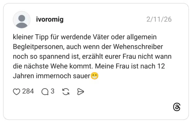 kleiner Tipp für werdende Väter oder allgemein Begleitpersonen, auch wenn der Wehenschreiber noch so spannend ist, erzählt eurer Frau nicht wann die nächste Wehe kommt. Meine Frau ist nach 12 Jahren immernoch sauer