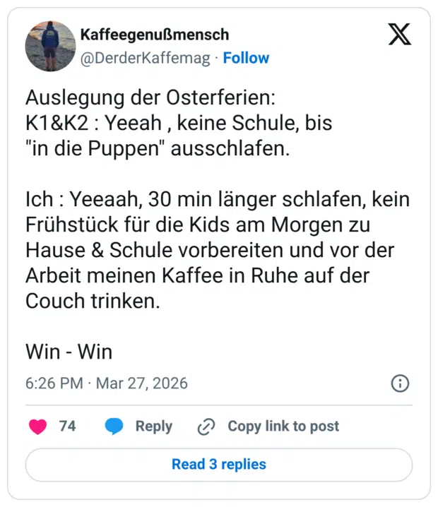 Auslegung der Osterferien: K1&K2 : Yeeah , keine Schule, bis "in die Puppen" ausschlafen. Ich : Yeeaah, 30 min länger schlafen, kein Frühstück für die Kids am Morgen zu Hause & Schule vorbereiten und vor der Arbeit meinen Kaffee in Ruhe auf der Couch trinken. Win - Win