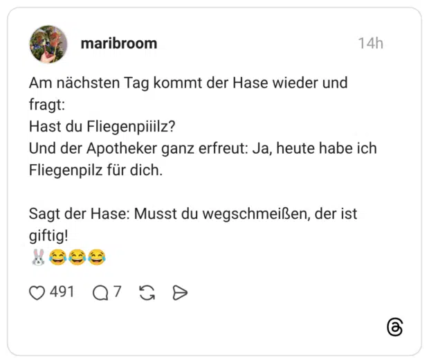 Am nächsten Tag kommt der Hase wieder und fragt: Hast du Fliegenpiiilz? Und der Apotheker ganz erfreut: Ja, heute habe ich Fliegenpilz für dich. Sagt der Hase: Musst du wegschmeißen, der ist giftig! 🐰😂😂😂