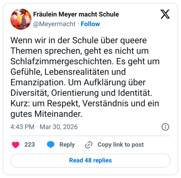 Wenn wir in der Schule über queere Themen sprechen, geht es nicht um Schlafzimmergeschichten. Es geht um Gefühle, Lebensrealitäten und Emanzipation. Um Aufklärung über Diversität, Orientierung und Identität. Kurz: um Respekt, Verständnis und ein gutes Miteinander.