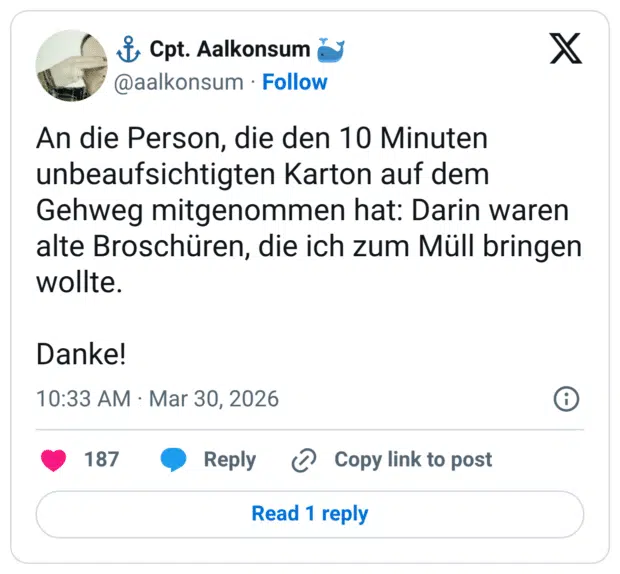 An die Person, die den 10 Minuten unbeaufsichtigten Karton auf dem Gehweg mitgenommen hat: Darin waren alte Broschüren, die ich zum Müll bringen wollte. Danke!