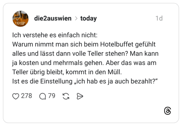 Ich verstehe es einfach nicht: Warum nimmt man sich beim Hotelbuffet gefühlt alles und lässt dann volle Teller stehen? Man kann ja kosten und mehrmals gehen. Aber das was am Teller übrig bleibt, kommt in den Müll. Ist es die Einstellung „ich hab es ja auch bezahlt?"