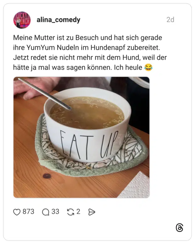 Meine Mutter ist zu Besuch und hat sich gerade ihre YumYum Nudeln im Hundenapf zubereitet. Jetzt redet sie nicht mehr mit dem Hund, weil der hätte ja mal was sagen können. Ich heule