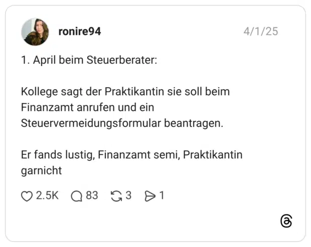 1. April beim Steuerberater: Kollege sagt der Praktikantin sie soll beim Finanzamt anrufen und ein Steuervermeidungsformular beantragen. Er fands lustig, Finanzamt semi, Praktikantin garnicht