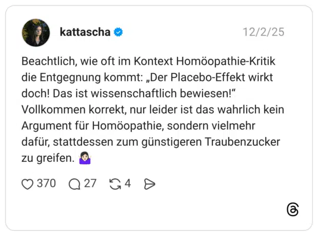 Beachtlich, wie oft im Kontext Homöopathie-Kritik die Entgegnung kommt: „Der Placebo-Effekt wirkt doch! Das ist wissenschaftlich bewiesen!“ Vollkommen korrekt, nur leider ist das wahrlich kein Argument für Homöopathie, sondern vielmehr dafür, stattdessen zum günstigeren Traubenzucker zu greifen. 🤷🏻‍♀️