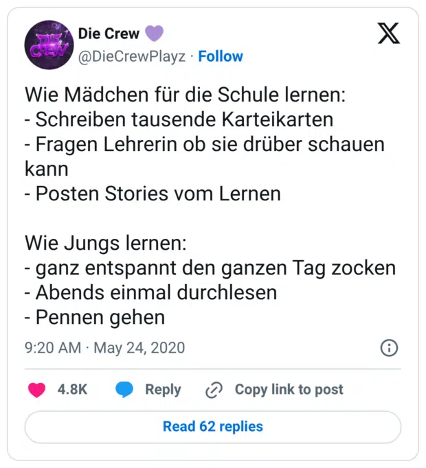 Wie Mädchen für die Schule lernen: - Schreiben tausende Karteikarten - Fragen Lehrerin ob sie drüber schauen kann - Posten Stories vom Lernen Wie Jungs lernen: - ganz entspannt den ganzen Tag zocken - Abends einmal durchlesen - Pennen gehen