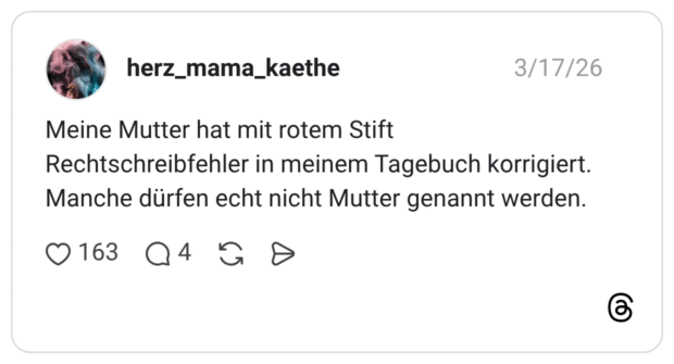 Meine Mutter hat mit rotem Stift Rechtschreibfehler in meinem Tagebuch korrigiert. Manche dürfen echt nicht Mutter genannt werden.