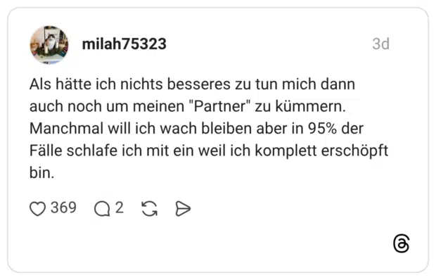 Als hätte ich nichts besseres zu tun mich dann auch noch um meinen "Partner" zu kümmern. Manchmal will ich wach bleiben aber in 95% der Fälle schlafe ich mit ein weil ich komplett erschöpf bin.