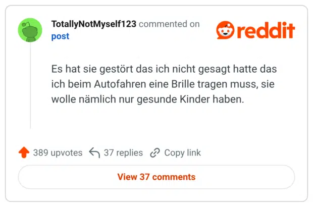 Es hat sie gestört das ich nicht gesagt hatte das ich beim Autofahren eine Brille tragen muss, sie wolle nämlich nur gesunde Kinder haben.