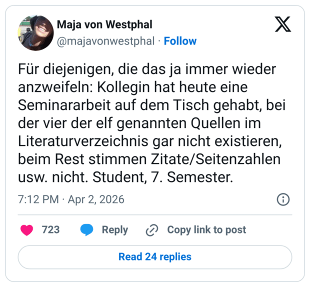 Für diejenigen, die das ja immer wieder anzweifeln: Kollegin hat heute eine Seminararbeit auf dem Tisch gehabt, bei der vier der elf genannten Quellen im Literaturverzeichnis gar nicht existieren, beim Rest stimmen Zitate/Seitenzahlen usw. nicht. Student, 7. Semester.