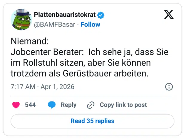 Niemand: Jobcenter Berater: Ich sehe ja, dass Sie im Rollstuhl sitzen, aber Sie können trotzdem als Gerüstbauer arbeiten.