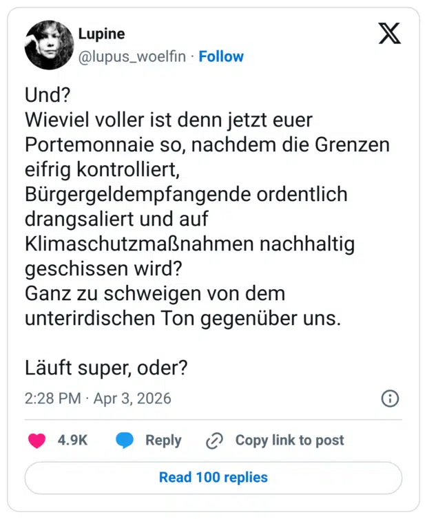 Und? Wieviel voller ist denn jetzt euer Portemonnaie so, nachdem die Grenzen eifrig kontrolliert, Bürgergeldempfangende ordentlich drangsaliert und auf Klimaschutzmaßnahmen nachhaltig geschissen wird? Ganz zu schweigen von dem unterirdischen Ton gegenüber uns. Läuft super, oder?