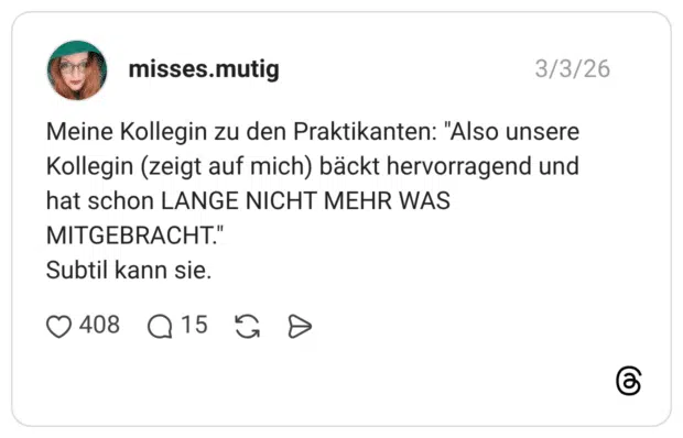 Meine Kollegin zu den Praktikanten: "Also unsere Kollegin (zeigt auf mich) bäckt hervorragend und hat schon LANGE NICHT MEHR WAS MITGEBRACHT." Subtil kann sie.