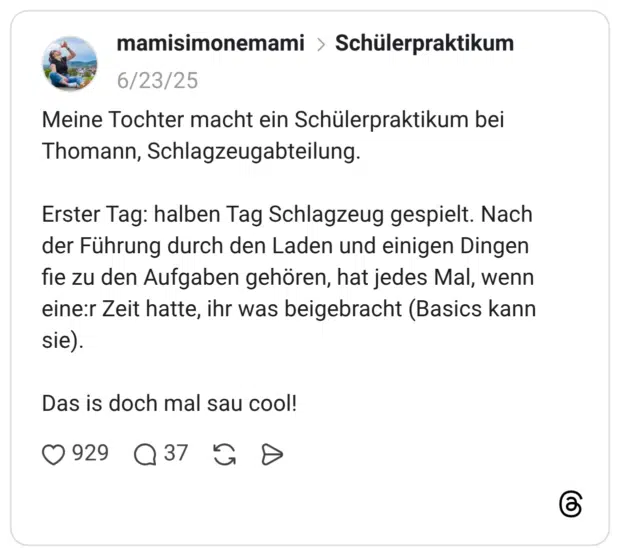 Meine Tochter macht ein Schülerpraktikum bei Thomann, Schlagzeugabteilung. Erster Tag: halben Tag Schlagzeug gespielt. Nach der Führung durch den Laden und einigen Dingen fie zu den Aufgaben gehören, hat jedes Mal, wenn eine:r Zeit hatte, ihr was beigebracht (Basics kann sie). Das is doch mal sau cool!