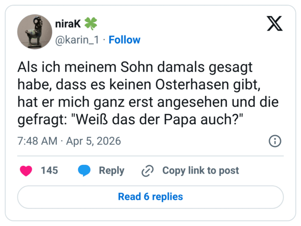 Als ich meinem Sohn damals gesagt habe, dass es keinen Osterhasen gibt, hat er mich ganz erst angesehen und die gefragt: "Weiß das der Papa auch?"