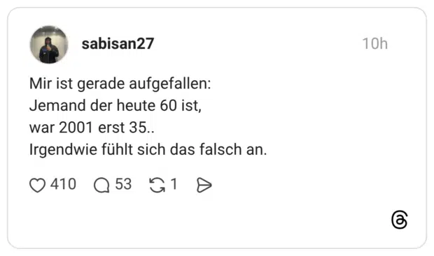 Mir ist gerade aufgefallen: Jemand der heute 60 ist, war 2001 erst 35.. Irgendwie fühlt sich das falsch an.