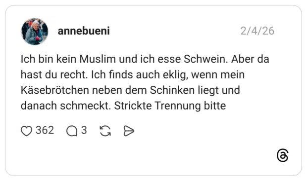 Ich bin kein Muslim und ich esse Schwein. Aber da hast du recht. Ich finds auch eklig, wenn mein Käsebrötchen neben dem Schinken liegt und danach schmeckt. Strickte Trennung bitte
