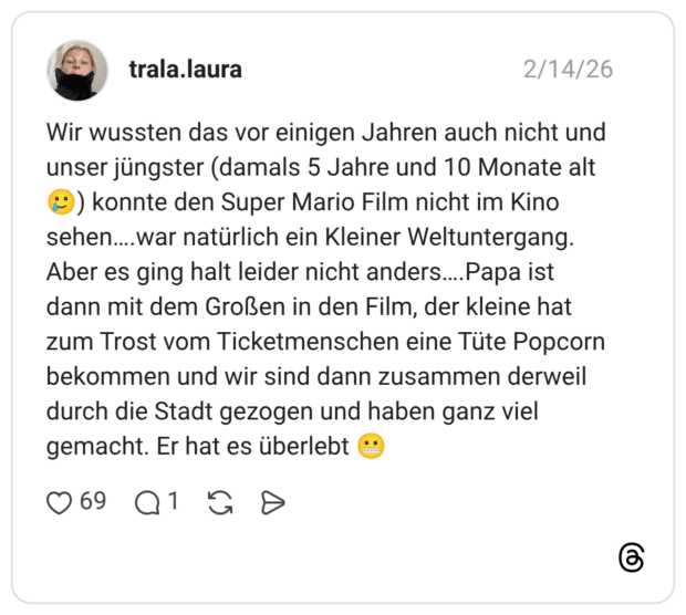 Wir wussten das vor einigen Jahren auch nicht und unser jüngster (damals 5 Jahre und 10 Monate alt • ) konnte den Super Mario Film nicht im Kino sehen…...war natürlich ein Kleiner Weltuntergang. Aber es ging halt leider nicht anders....Papa ist dann mit dem Großen in den Film, der kleine hat zum Trost vom Ticketmenschen eine Tüte Popcorn bekommen und wir sind dann zusammen derweil durch die Stadt gezogen und haben ganz viel gemacht. Er hat es überlebt