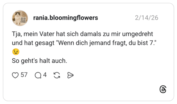 ACH DU HEILIGE SCHEIßE!, rania. bloomingflowers Tja, mein Vater hat sich damals zu mir umgedreht und hat gesagt "Wenn dich jemand fragt, du bist 7." So geht's halt auch.