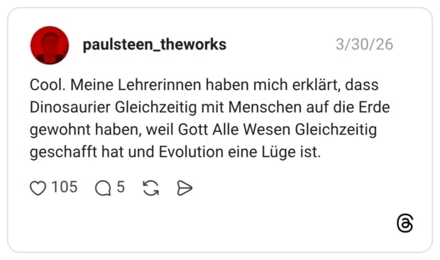 Cool. Meine Lehrerinnen haben mich erklärt, dass Dinosaurier Gleichzeitig mit Menschen auf die Erde gewohnt haben, weil Gott Alle Wesen Gleichzeitig geschafft hat und Evolution eine Lüge ist.