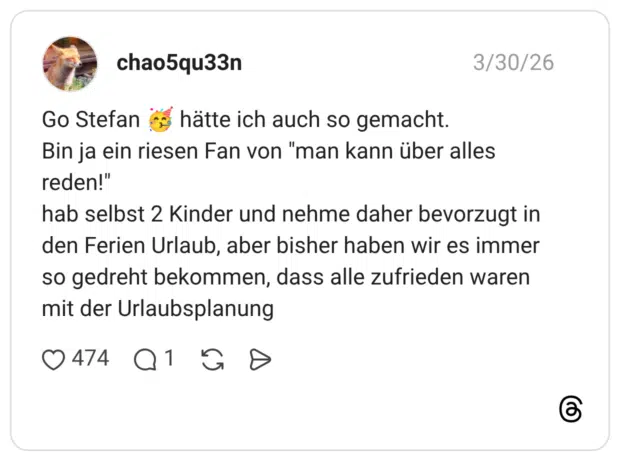 chao5qu33n 30.03.2026 Go Stefan 🥳 hätte ich auch so gemacht. Bin ja ein riesen Fan von "man kann über alles reden!" hab selbst 2 Kinder und nehme daher bevorzugt in den Ferien Urlaub, aber bisher haben wir es immer so gedreht bekommen, dass alle zufrieden waren mit der Urlaubsplanung