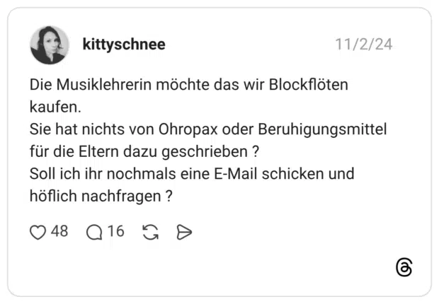Die Musiklehrerin möchte das wir Blockflöten kaufen. Sie hat nichts von Ohropax oder Beruhigungsmittel für die Eltern dazu geschrieben ? Soll ich ihr nochmals eine E-Mail schicken und höflich nachfragen