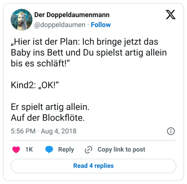„Hier ist der Plan: Ich bringe jetzt das Baby ins Bett und Du spielst artig allein bis es schläft!“ Kind2: „OK!“ Er spielt artig allein. Auf der Blockflöte.