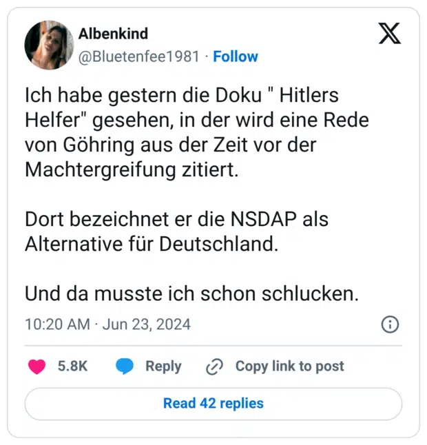 Ich habe gestern die Doku " Hitlers Helfer" gesehen, in der wird eine Rede von Göhring aus der Zeit vor der Machtergreifung zitiert. Dort bezeichnet er die NSDAP als Alternative für Deutschland. Und da musste ich schon schlucken.