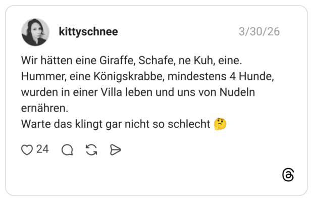 Wir hätten eine Giraffe, Schafe, ne Kuh, eine. Hummer, eine Königskrabbe, mindestens 4 Hunde, wurden in einer Villa leben und uns von Nudeln ernähren. Warte das klingt gar nicht so schlecht 🤔