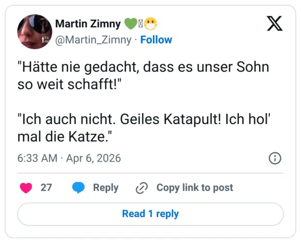 "Hätte nie gedacht, dass es unser Sohn so weit schafft!" "Ich auch nicht. Geiles Katapult! Ich hol' mal die Katze."