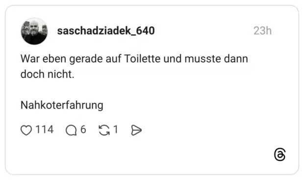 War eben gerade auf Toilette und musste dann doch nicht. Nahkoterfahrung