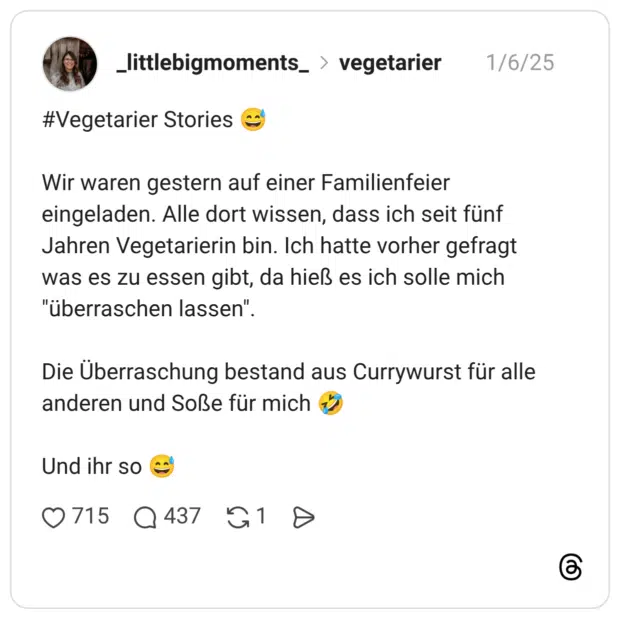 #Vegetarier Stories 😅 Wir waren gestern auf einer Familienfeier eingeladen. Alle dort wissen, dass ich seit fünf Jahren Vegetarierin bin. Ich hatte vorher gefragt was es zu essen gibt, da hieß es ich solle mich "überraschen lassen". Die Überraschung bestand aus Currywurst für alle anderen und Soße für mich 🤣 Und ihr so 😅