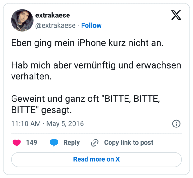 Eben ging mein iPhone kurz nicht an. Hab mich aber vernünftig und erwachsen verhalten. Geweint und ganz oft "BITTE, BITTE, BITTE" gesagt.