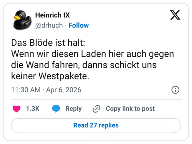 Das Blöde ist halt: Wenn wir diesen Laden hier auch gegen die Wand fahren, danns schickt uns keiner Westpakete.