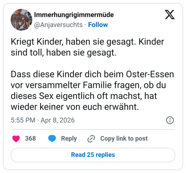 Kriegt Kinder, haben sie gesagt. Kinder sind toll, haben sie gesagt. Dass diese Kinder dich beim Oster-Essen vor versammelter Familie fragen, ob du dieses Sex eigentlich oft machst, hat wieder keiner von euch erwähnt.