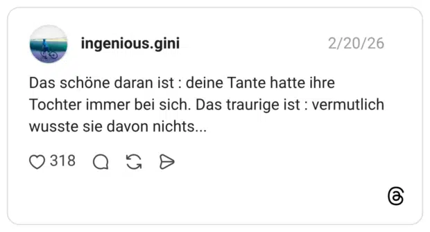 Das schöne daran ist : deine Tante hatte ihre Tochter immer bei sich. Das traurige ist : vermutlich wusste sie davon nichts...