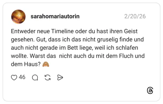 Entweder neue Timeline oder du hast ihren Geist gesehen. Gut, dass ich das nicht gruselig finde und auch nicht gerade im Bett liege, weil ich schlafen wollte. Warst das nicht auch du mit dem Fluch und dem Haus?